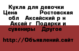 Кукла для девочки › Цена ­ 1 000 - Ростовская обл., Аксайский р-н, Аксай г. Подарки и сувениры » Другое   